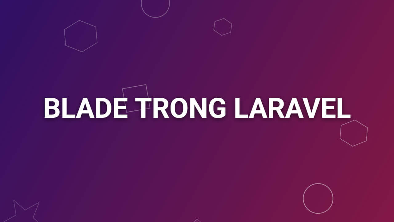 Blade Template là gì? Cẩm nang toàn tập các câu lệnh Blade trong Laravel