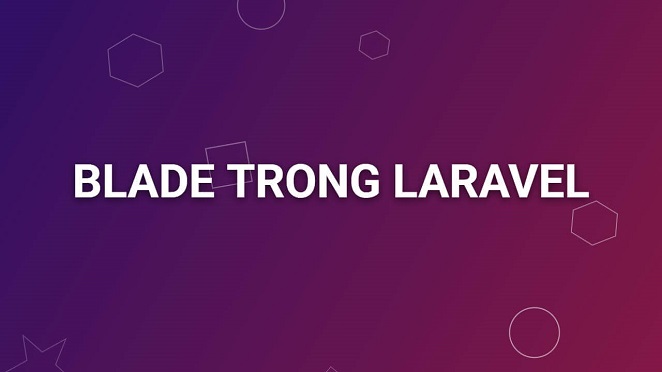 Blade Template là gì? Cẩm nang toàn tập các câu lệnh Blade trong Laravel